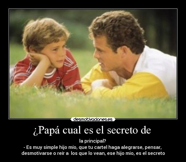 ¿Papá cual es el secreto de - la principal?
- Es muy simple hijo mío, que tu cartel haga alegrarse, pensar,
desmotivarse o reír a los que lo vean, ese hijo mio, es el secreto