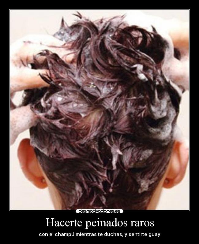 Hacerte peinados raros - con el champú mientras te duchas, y sentirte guay