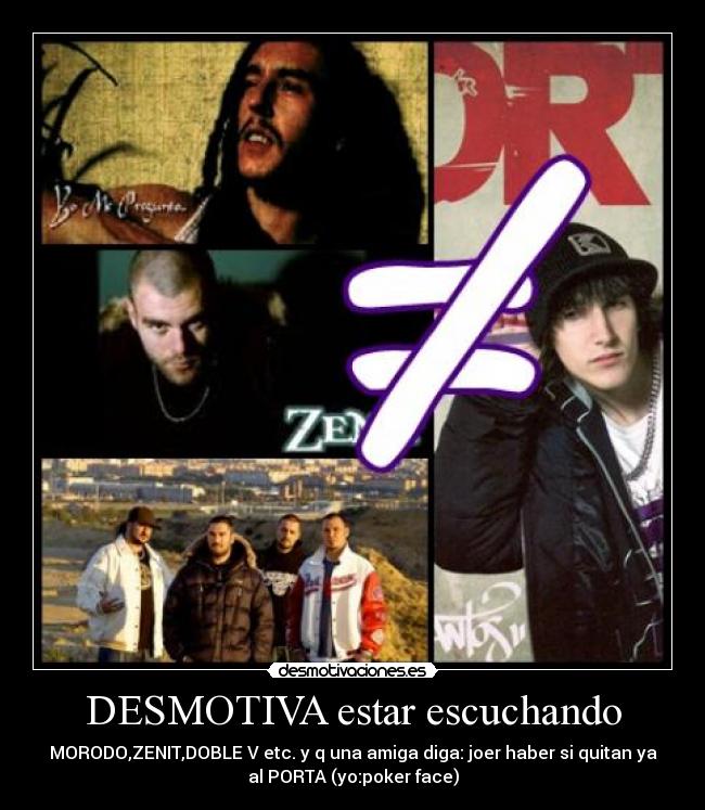 DESMOTIVA estar escuchando - MORODO,ZENIT,DOBLE V etc. y q una amiga diga: joer haber si quitan ya
al PORTA (yo:poker face)