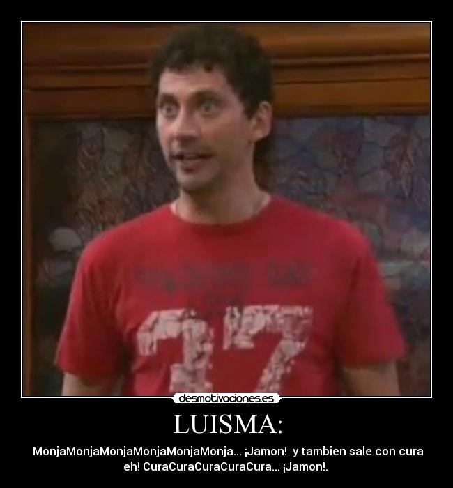 LUISMA: - MonjaMonjaMonjaMonjaMonjaMonja... ¡Jamon! y tambien sale con cura
eh! CuraCuraCuraCuraCura... ¡Jamon!.