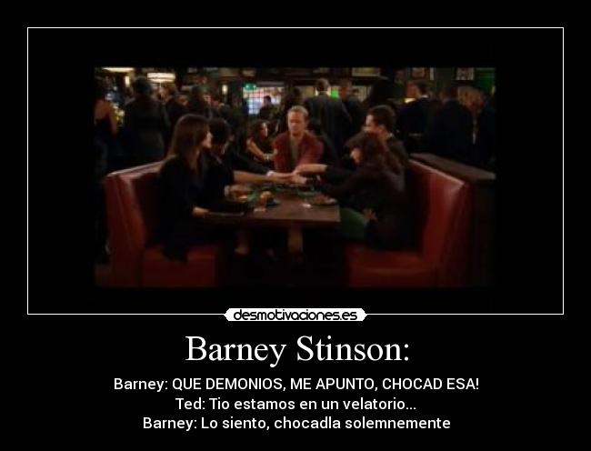 Barney Stinson: - Barney: QUE DEMONIOS, ME APUNTO, CHOCAD ESA!
Ted: Tio estamos en un velatorio...
Barney: Lo siento, chocadla solemnemente