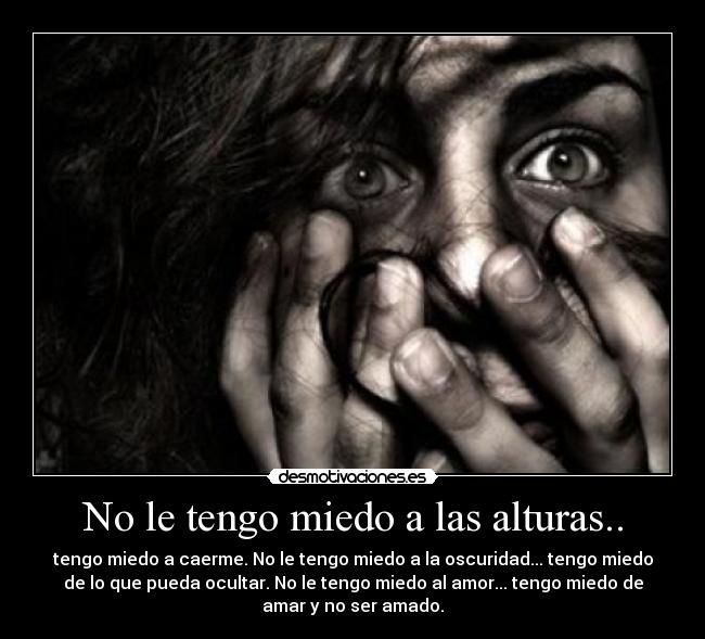No le tengo miedo a las alturas.. - tengo miedo a caerme. No le tengo miedo a la oscuridad... tengo miedo
de lo que pueda ocultar. No le tengo miedo al amor... tengo miedo de
amar y no ser amado.