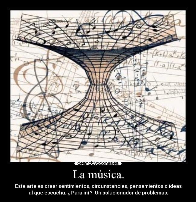 La música. - Este arte es crear sentimientos, circunstancias, pensamientos o ideas
al que escucha. ¿ Para mí ? Un solucionador de problemas.