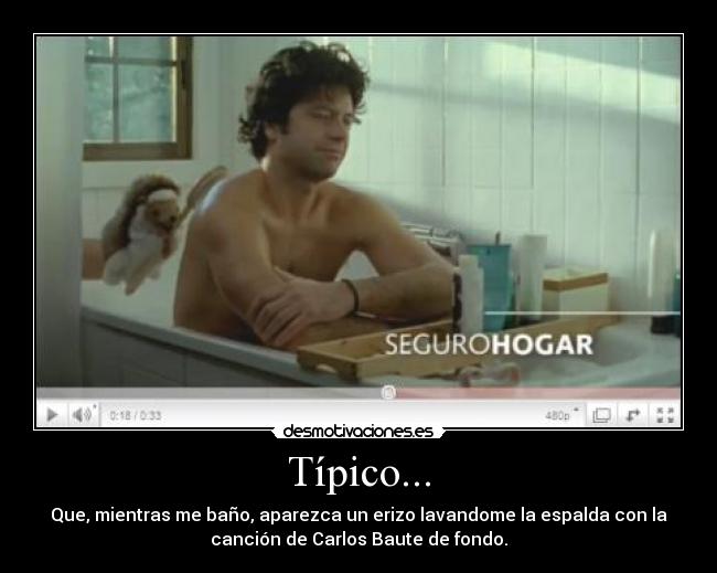 Típico... - Que, mientras me baño, aparezca un erizo lavandome la espalda con la
canción de Carlos Baute de fondo.