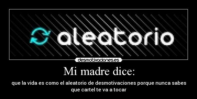 Mi madre dice: - que la vida es como el aleatorio de desmotivaciones porque nunca sabes
que cartel te va a tocar
