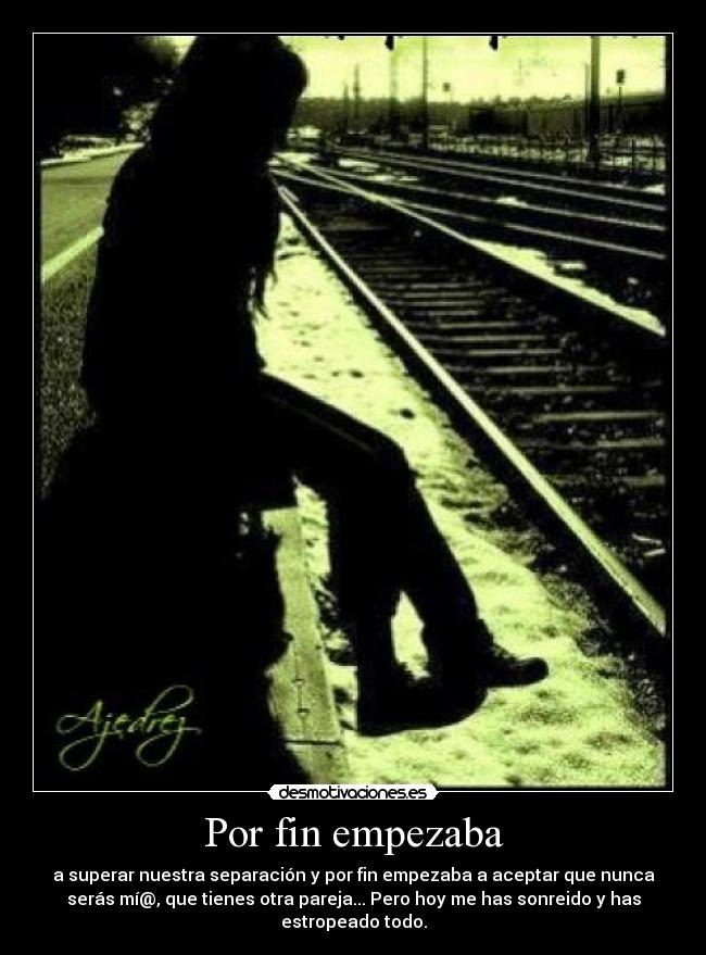 Por fin empezaba - a superar nuestra separación y por fin empezaba a aceptar que nunca
serás mí@, que tienes otra pareja... Pero hoy me has sonreido y has
estropeado todo.