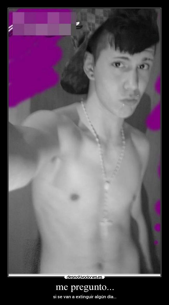 me pregunto... - si se van a extinguir algún día...
