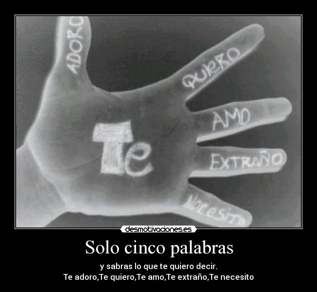 Solo cinco palabras - y sabras lo que te quiero decir.
Te adoro,Te quiero,Te amo,Te extraño,Te necesito