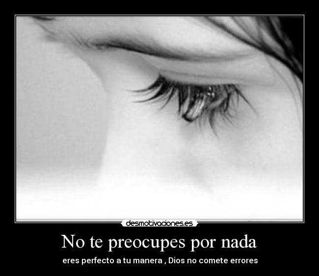 No te preocupes por nada - eres perfecto a tu manera , Dios no comete errores