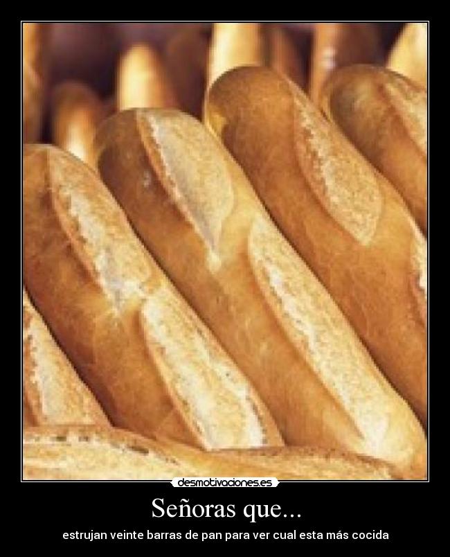 Señoras que... - estrujan veinte barras de pan para ver cual esta más cocida