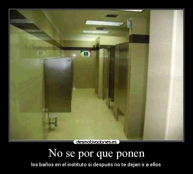 No se por que ponen - los baños en el instituto si después no te dejan ir a ellos 