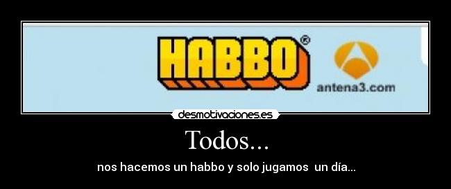 Todos... - nos hacemos un habbo y solo jugamos un día...