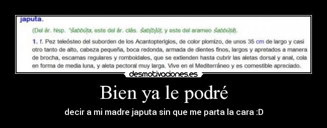 Bien ya le podré - decir a mi madre japuta sin que me parta la cara :D