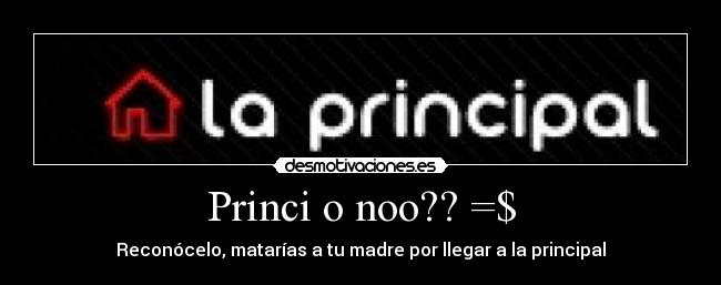 Princi o noo?? =$ - Reconócelo, matarías a tu madre por llegar a la principal