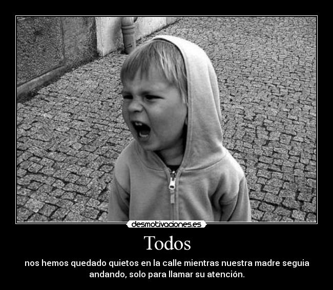 Todos - nos hemos quedado quietos en la calle mientras nuestra madre seguia
andando, solo para llamar su atención.