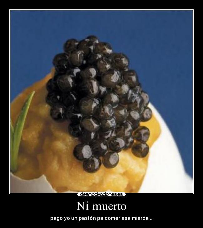 Ni muerto - pago yo un pastón pa comer esa mierda ...