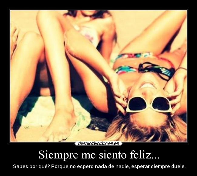 Siempre me siento feliz... -  Sabes por qué? Porque no espero nada de nadie, esperar siempre duele.