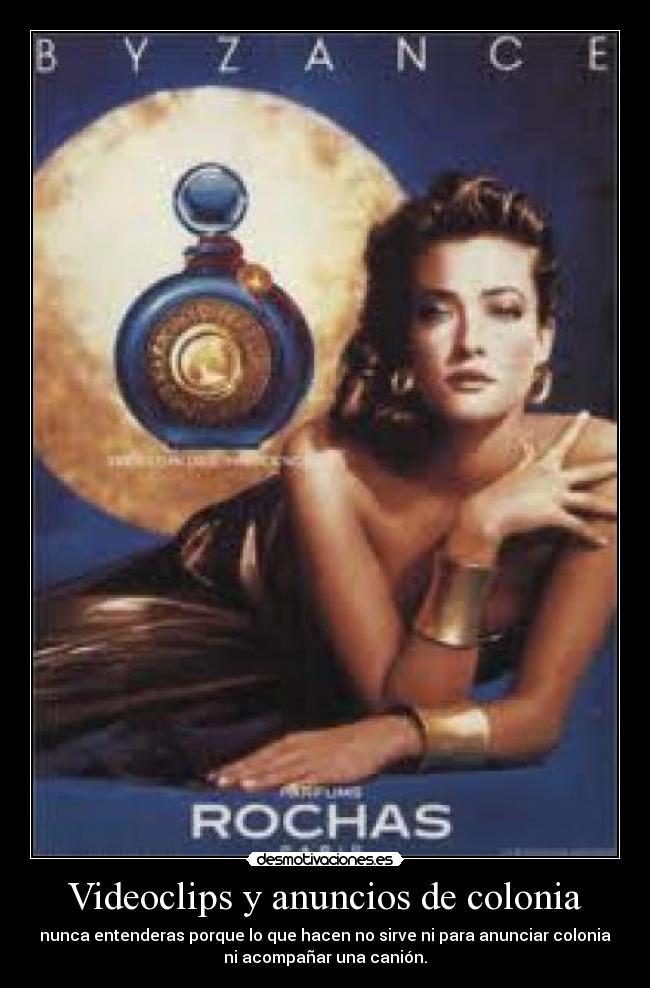 Videoclips y anuncios de colonia - nunca entenderas porque lo que hacen no sirve ni para anunciar colonia
ni acompañar una canión.