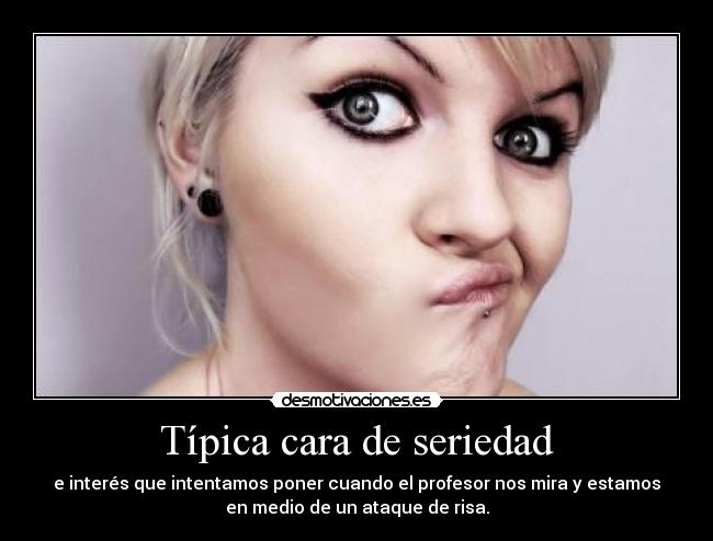 Típica cara de seriedad - e interés que intentamos poner cuando el profesor nos mira y estamos
en medio de un ataque de risa.