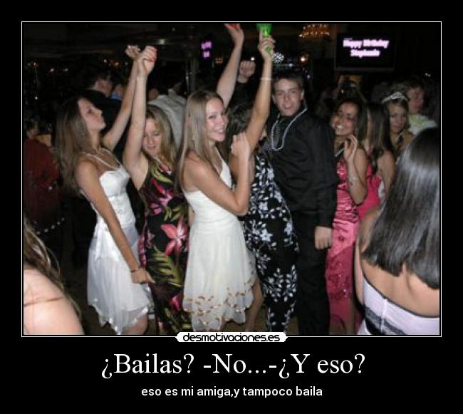 ¿Bailas? -No...-¿Y eso? - eso es mi amiga,y tampoco baila