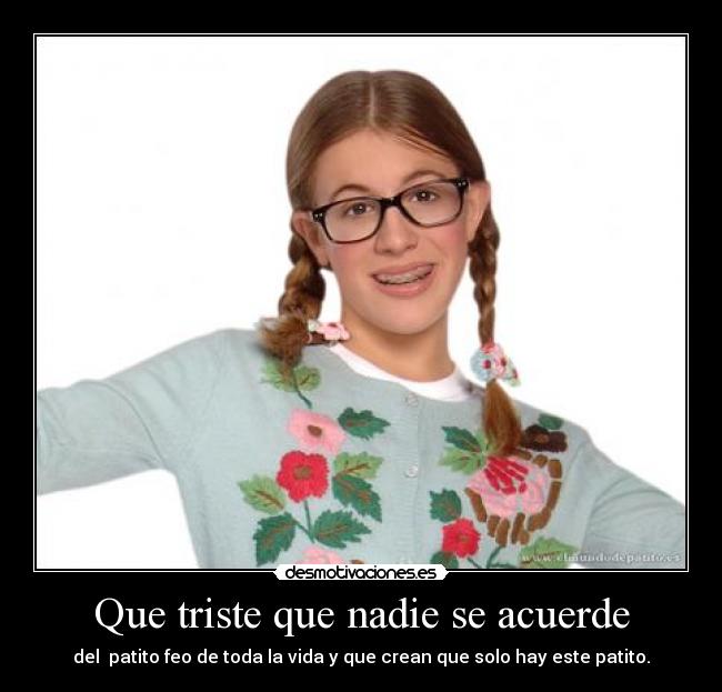 Que triste que nadie se acuerde - del patito feo de toda la vida y que crean que solo hay este patito.