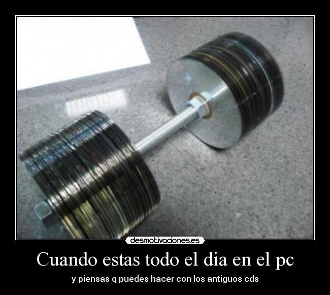 Cuando estas todo el dia en el pc - y piensas q puedes hacer con los antiguos cds