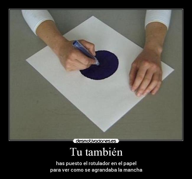 Tu también - has puesto el rotulador en el papel
para ver como se agrandaba la mancha