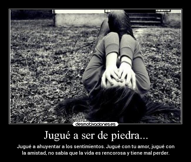 Jugué a ser de piedra... - Jugué a ahuyentar a los sentimientos. Jugué con tu amor, jugué con
la amistad, no sabía que la vida es rencorosa y tiene mal perder.