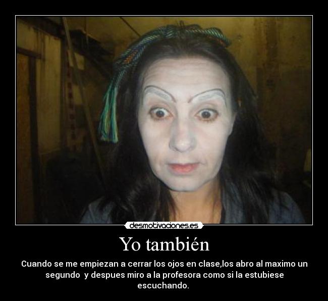 Yo también - Cuando se me empiezan a cerrar los ojos en clase,los abro al maximo un
segundo y despues miro a la profesora como si la estubiese
escuchando.