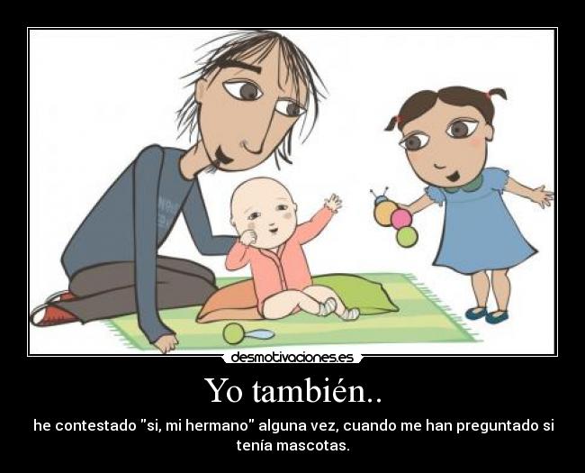 Yo también.. - he contestado si, mi hermano alguna vez, cuando me han preguntado si
tenía mascotas.