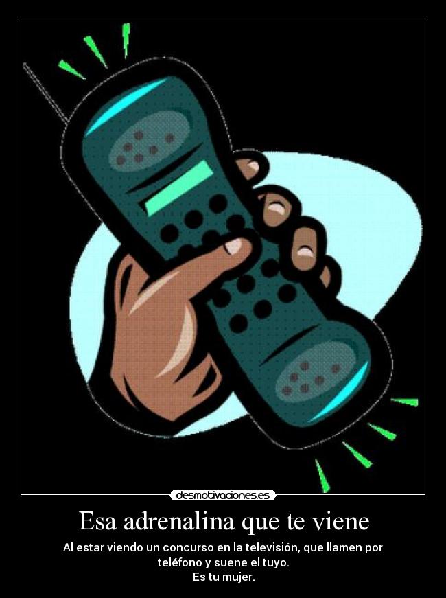Esa adrenalina que te viene - Al estar viendo un concurso en la televisión, que llamen por teléfono y suene el tuyo.
Es tu mujer.
