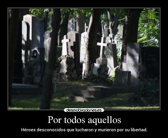 Por todos aquellos - Héroes desconocidos que lucharon y murieron por su libertad.