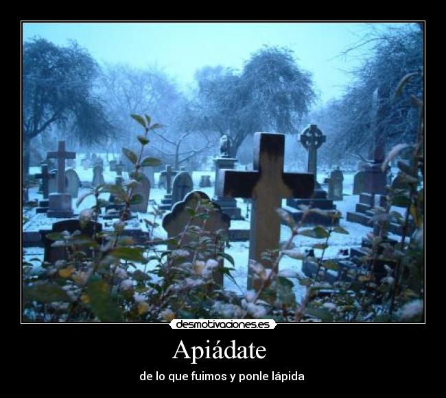 Apiádate  - de lo que fuimos y ponle lápida 