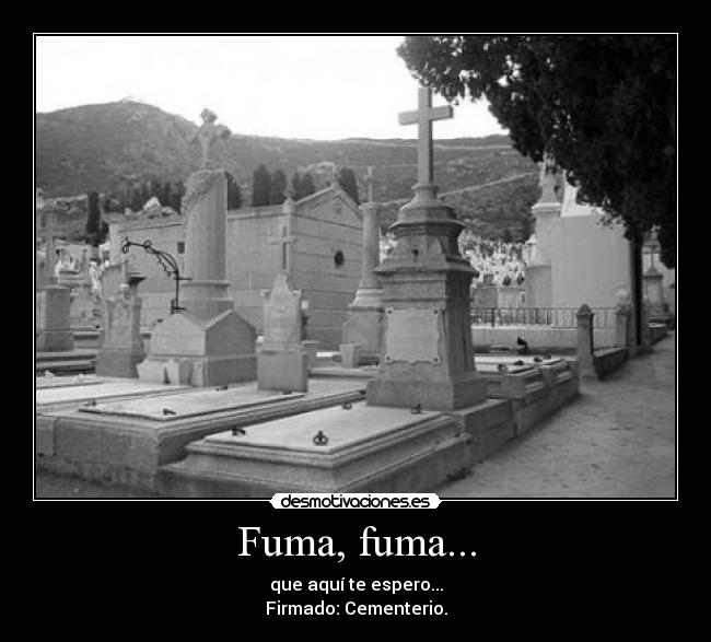 Fuma, fuma... - que aquí te espero...
Firmado: Cementerio.