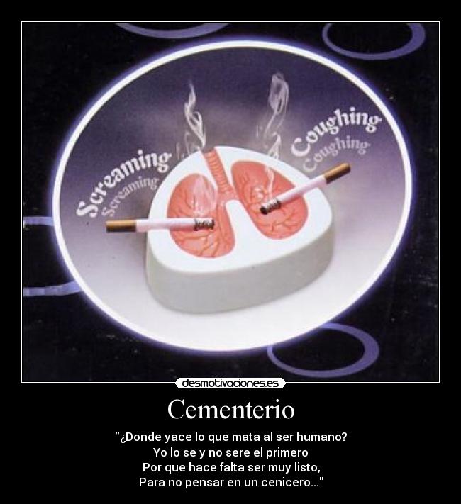 Cementerio - ¿Donde yace lo que mata al ser humano?
Yo lo se y no sere el primero
Por que hace falta ser muy listo,
Para no pensar en un cenicero...