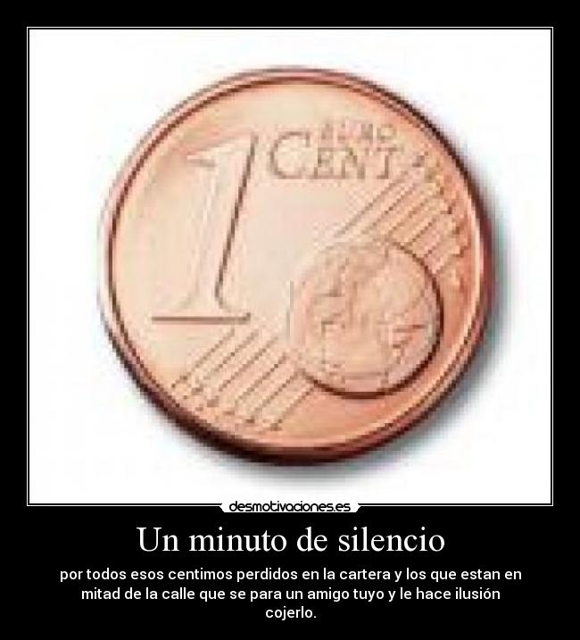 Un minuto de silencio - por todos esos centimos perdidos en la cartera y los que estan en
mitad de la calle que se para un amigo tuyo y le hace ilusión
cojerlo.