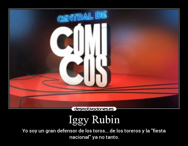 Iggy Rubin - Yo soy un gran defensor de los toros... de los toreros y la fiesta
nacional ya no tanto.