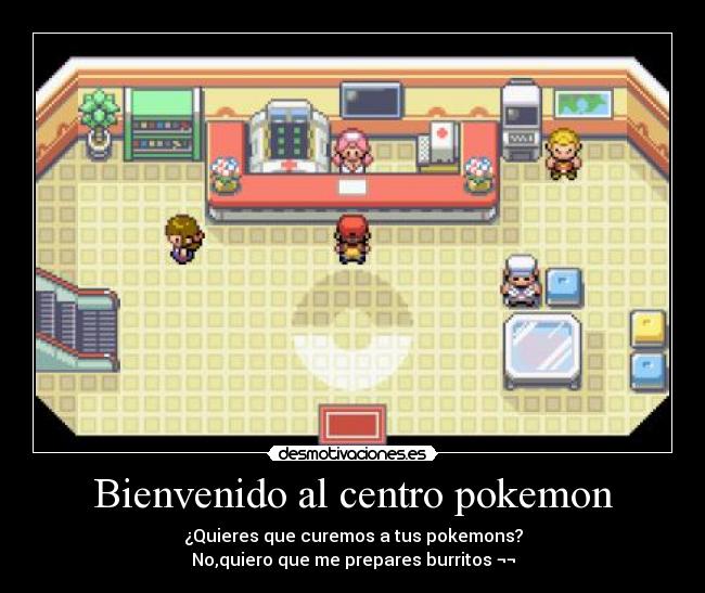 Bienvenido al centro pokemon - ¿Quieres que curemos a tus pokemons?
No,quiero que me prepares burritos ¬¬