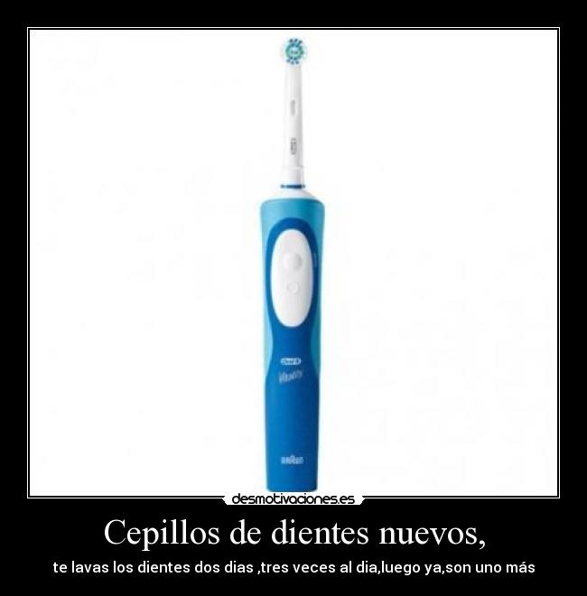 Cepillos de dientes nuevos, - te lavas los dientes dos dias ,tres veces al dia,luego ya,son uno más