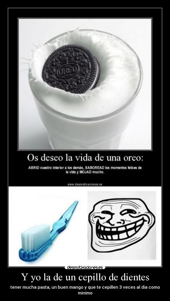Y yo la de un cepillo de dientes - tener mucha pasta, un buen mango y que te cepillen 3 veces al dia como minimo