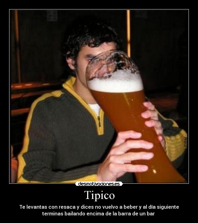Tipico - Te levantas con resaca y dices no vuelvo a beber y al día siguiente
terminas bailando encima de la barra de un bar 