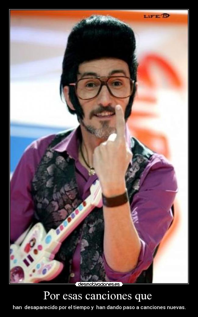 Por esas canciones que - han desaparecido por el tiempo y han dando paso a canciones nuevas.