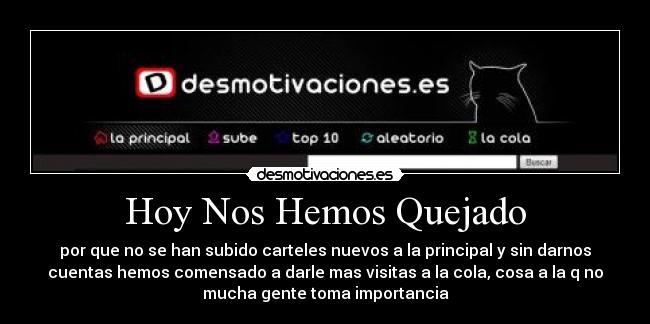 Hoy Nos Hemos Quejado - por que no se han subido carteles nuevos a la principal y sin darnos
cuentas hemos comensado a darle mas visitas a la cola, cosa a la q no
mucha gente toma importancia