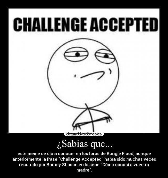 ¿Sabias que... - este meme se dio a conocer en los foros de Bungie Flood, aunque
anteriormente la frase Challenge Accepted había sido muchas veces
recurrida por Barney Stinson en la serie Cómo conocí a vuestra
madre.