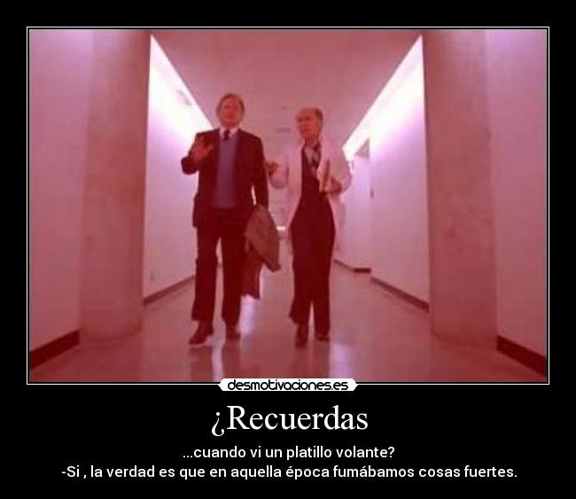 ¿Recuerdas - ...cuando vi un platillo volante?
-Si , la verdad es que en aquella época fumábamos cosas fuertes.