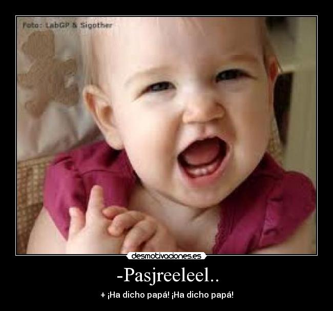 -Pasjreeleel.. - + ¡Ha dicho papá! ¡Ha dicho papá!