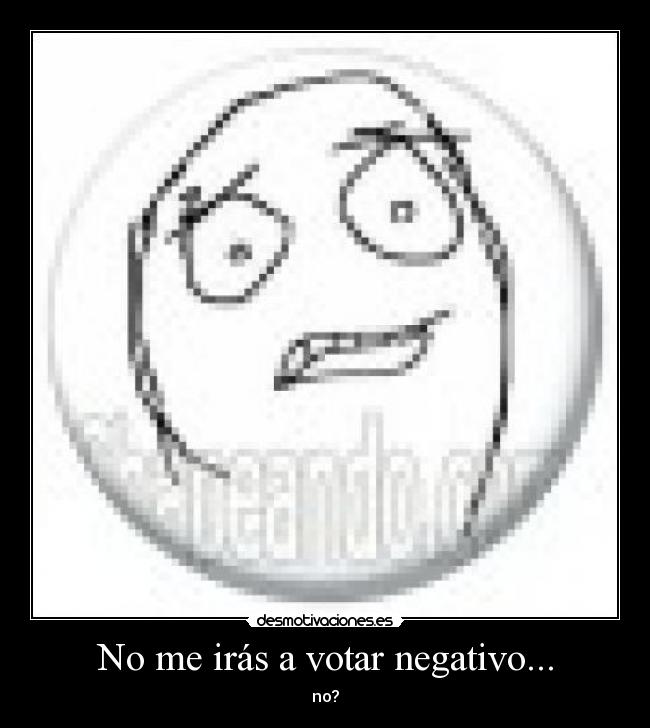 No me irás a votar negativo... - no?