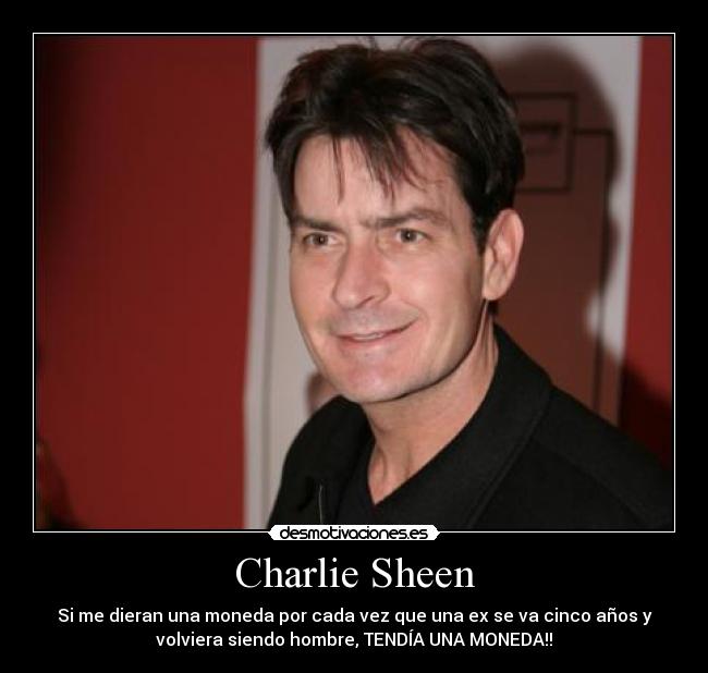 Charlie Sheen - Si me dieran una moneda por cada vez que una ex se va cinco años y
volviera siendo hombre, TENDÍA UNA MONEDA!!