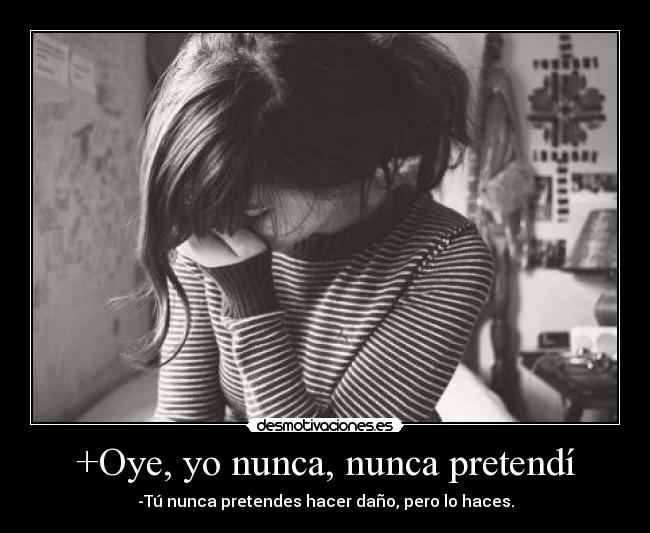 +Oye, yo nunca, nunca pretendí -