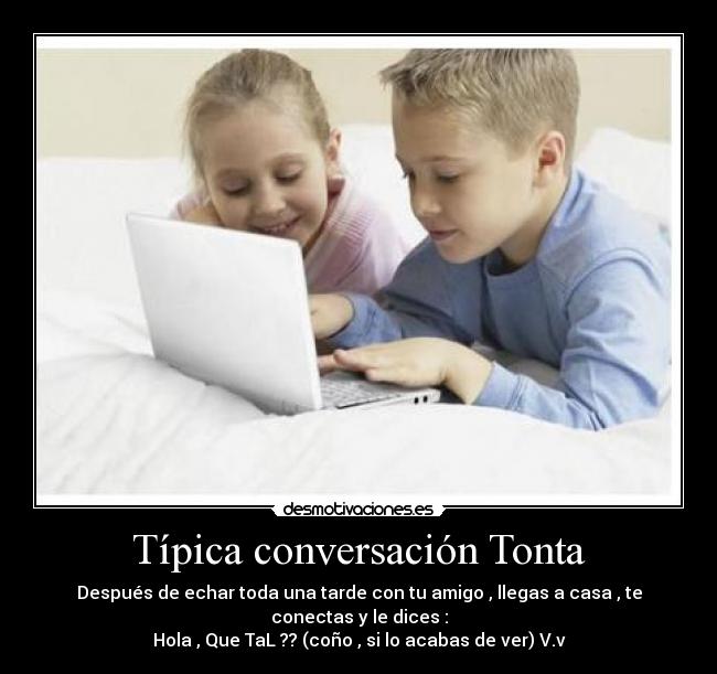 Típica conversación Tonta - Después de echar toda una tarde con tu amigo , llegas a casa , te conectas y le dices :
Hola , Que TaL ?? (coño , si lo acabas de ver) V.v